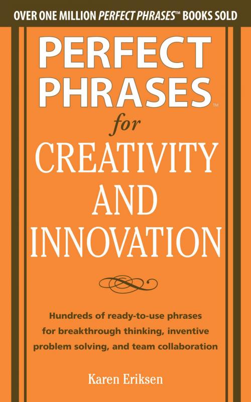 Cover of the book Perfect Phrases for Creativity and Innovation: Hundreds of Ready-to-Use Phrases for Break-Through Thinking, Problem Solving, and Inspiring Team Collaboration by Karen Eriksen, McGraw-Hill Education