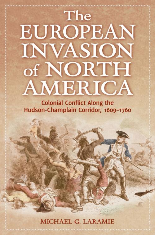Cover of the book The European Invasion of North America: Colonial Conflict Along the Hudson-Champlain Corridor, 1609–1760 by Michael G Laramie, ABC-CLIO