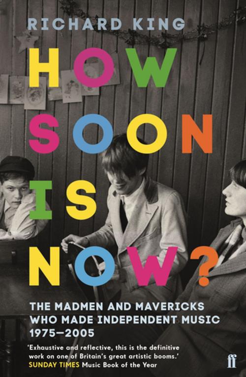 Cover of the book How Soon is Now?: The Madmen and Mavericks who made Independent Music 1975-2005 by Richard King, Faber and Faber