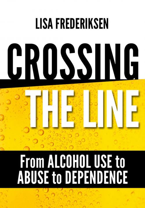 Cover of the book Crossing the Line From Alcohol Use to Abuse to Dependence by Lisa Frederiksen, KLJ Publishing