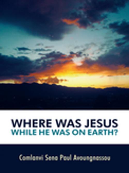 Cover of the book Where Was Jesus While He Was on Earth? by Comlanvi Sena Paul Avoungnassou, WestBow Press