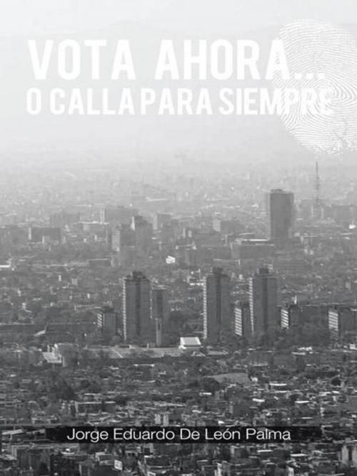 Cover of the book Vota Ahora... O Calla Para Siempre by Jorge Eduardo de León Palma, Palibrio