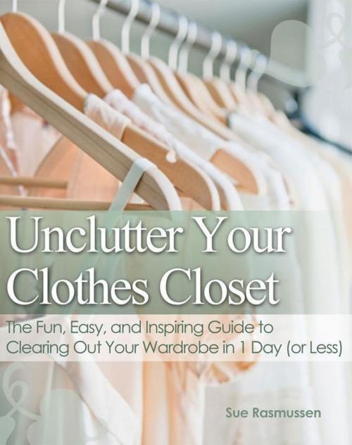 Cover of the book Unclutter Your Clothes Closet The Fun, Easy, and Inspiring Guide to Clearing Out Your Wardrobe in 1 Day (or Less) by Sue Rasmussen, Sue Rasmussen