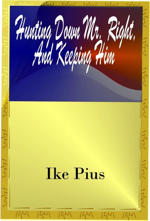 Cover of the book Hunting Down Mr. Right And Keeping Him by Ike Pius, Ike Pius