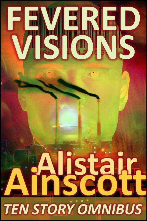 Cover of the book Fevered Visions: Ten Tales from the Febrile Hinterlands of Reason by Alistair Ainscott, Rapid-Dynamix Publishing