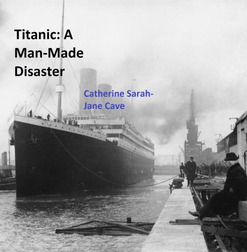 Cover of the book Titanic: A Man-Made Disaster by Catherine Sarah-Jane Cave, Catherine Sarah-Jane Cave