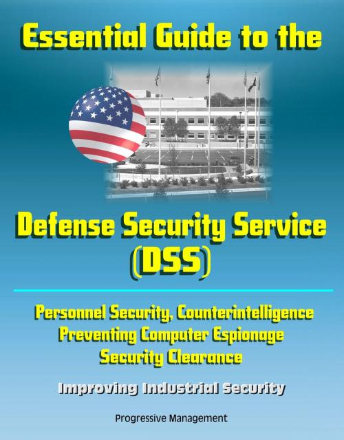 Cover of the book Essential Guide to the Defense Security Service (DSS) - Personnel Security, Counterintelligence, Preventing Computer Espionage, Security Clearance, Improving Industrial Security by Progressive Management, Progressive Management