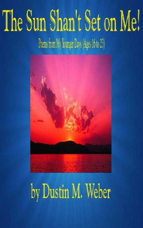 Cover of the book The Sun Shan't Set on Me! Poems from My Younger Days (Ages 16 to 23) by Dustin M. Weber, Dustin M. Weber