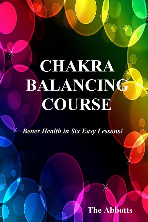 Cover of the book Chakra Balancing Course: Better Health In Six Easy Lessons by The Abbotts, The Abbotts