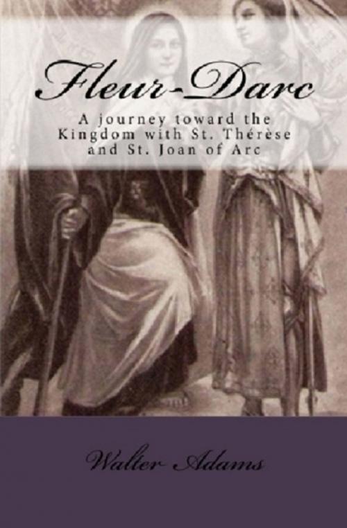 Cover of the book Fleur-Darc: A journey toward the Kingdom with St. Thérèse and St. Joan of Arc by Walter Adams, Walter Adams