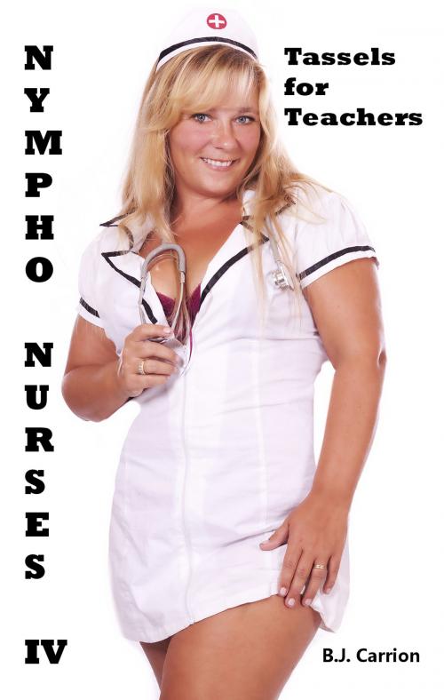 Cover of the book Nympho Nurses IV: Tassels for Teachers by B.J. Carrion, B.J. Carrion