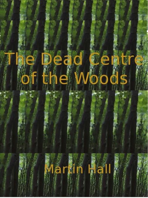 Cover of the book The Dead Centre of the Woods by Martin Hall, Martin Hall