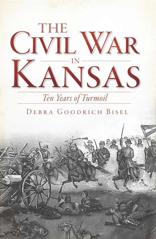 Cover of the book The Civil War in Kansas: Ten Years of Turmoil by Debra Goodrich Bisel, Arcadia Publishing Inc.