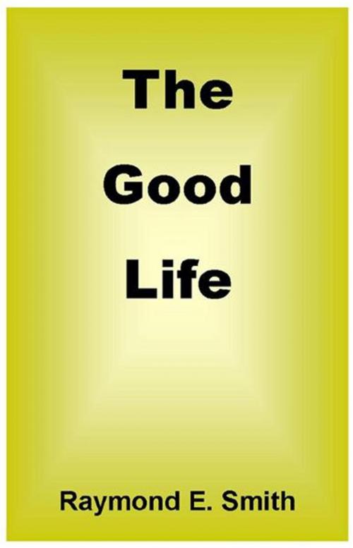 Cover of the book The Good Life by Raymond E. Smith, BookBaby
