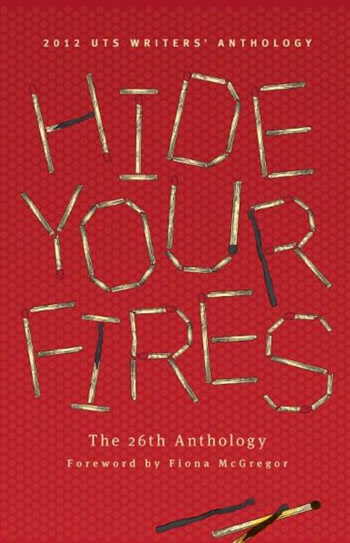Cover of the book Hide Your Fires: 2012 UTS Writers' Anthology by Fiona McGregor, Xoum