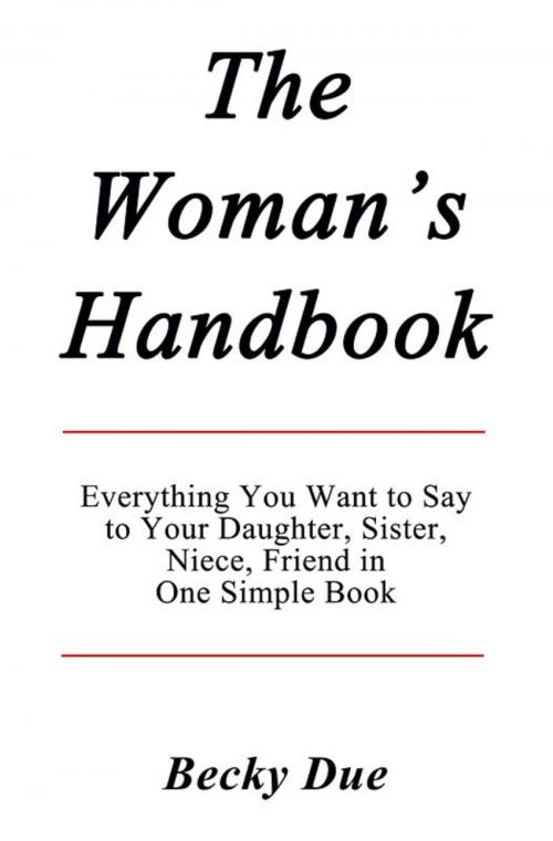 Cover of the book The Woman’s Handbook: Everything You Want to Say to Your Daughter, Sister, Niece, Friend in One Simple Book. by Becky Due, Becky Due