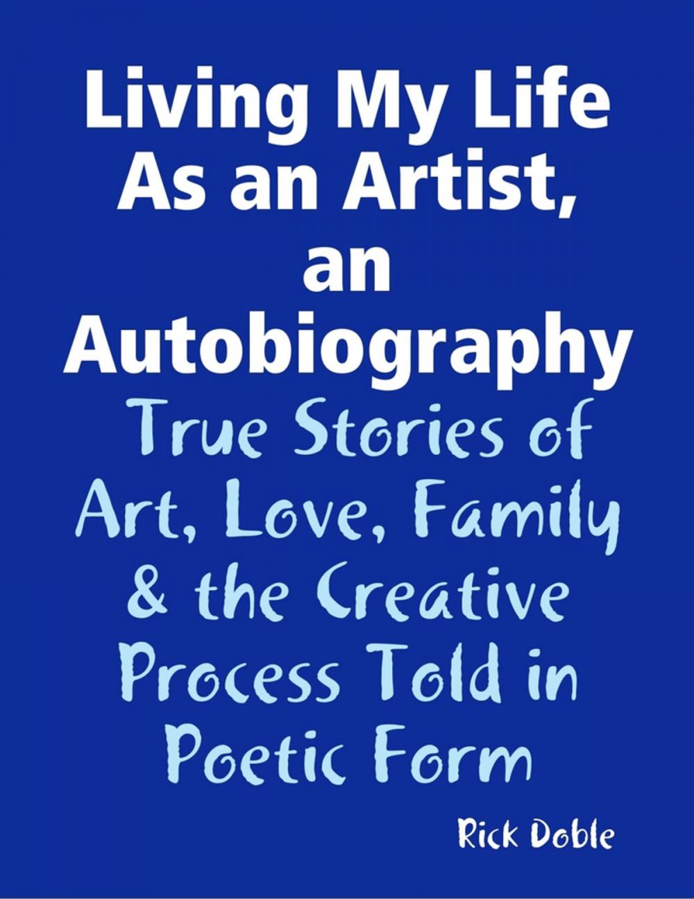 Big bigCover of Living My Life As an Artist, an Autobiography: True Stories of Art, Love, Family & the Creative Process Told in Poetic Form