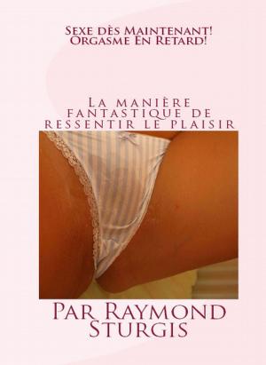 Cover of the book Sexe des maintenant! Orgasme en retard! by Raymond Sturgis