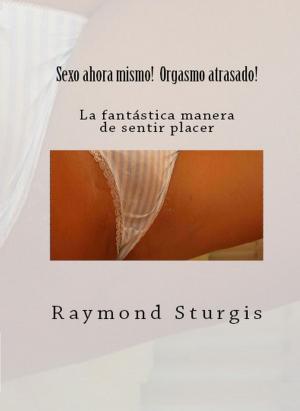 Cover of the book Sexo ahora mismo! Orgasmo atrasado! by Raymond Sturgis