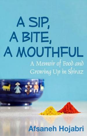 Cover of the book A Sip, a Bite, a Mouthful: A Memoir of Food and Growing Up in Shiraz by Bethany Kehdy