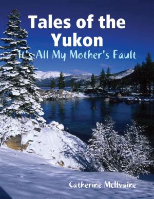 Cover of the book Tales of the Yukon: It's All My Mothers Fault by Lynne Gross