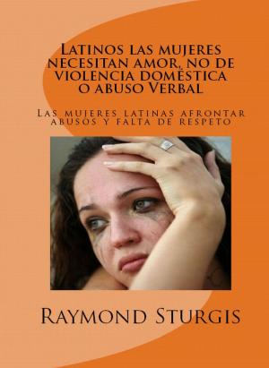 Cover of the book Latinos las Mujeres Necesitan Amor, no de Violencia Domestica o Abuso Verbal: Las mujeres latinas afrontar abusos y falta de respeto by Raymond Sturgis