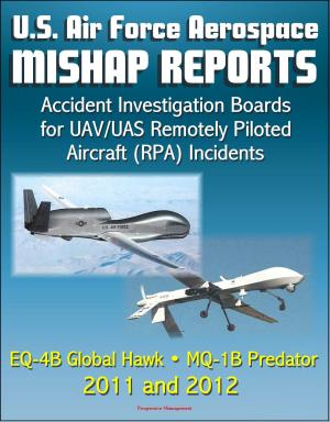 Cover of the book U.S. Air Force Aerospace Mishap Reports: Accident Investigation Boards for UAV/UAS Remotely Piloted Aircraft (RPA) Incidents Involving the EQ-4B Global Hawk and MQ-1B Predator in 2011 and 2012 by Progressive Management