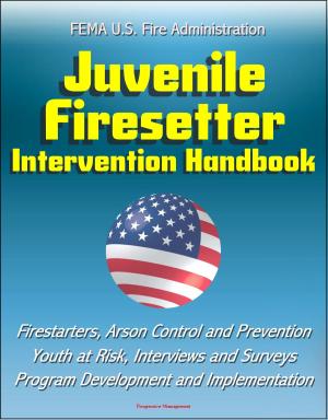 Cover of the book FEMA U.S. Fire Administration Juvenile Firesetter Intervention Handbook: Firestarters, Arson Control and Prevention, Youth at Risk, Interviews and Surveys, Program Development and Implementation by Progressive Management