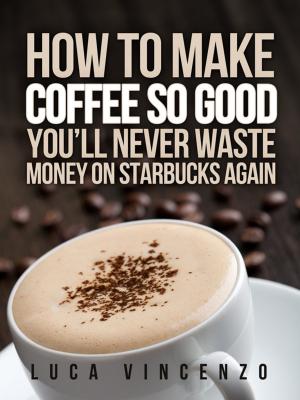 Cover of the book How to Make Coffee So Good You'll Never Waste Money on Starbucks Again by Bradley Delgado