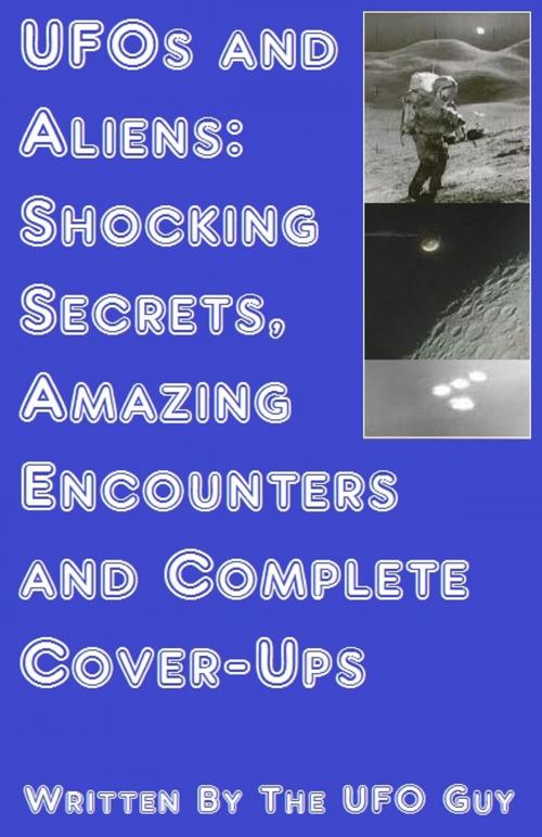 Cover of the book UFOs and Aliens: Shocking Secrets, Amazing Encounters and Complete Cover-Ups by The UFO Guy, The UFO Guy