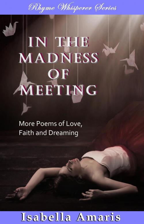 Cover of the book In The Madness Of Meeting: More Poems Of Love, Faith And Dreaming by Isabella Amaris, Isabella Amaris