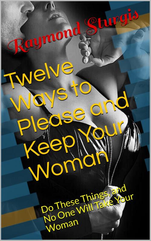 Cover of the book Twelve Ways to Please and Keep Your Woman or Wife by Raymond Sturgis, Raymond Sturgis Publications
