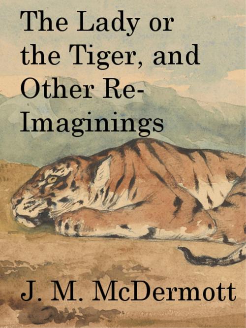 Cover of the book The Lady or the Tiger, and Other Re-Imaginings by J. M. McDermott, Bad Ducky Industries