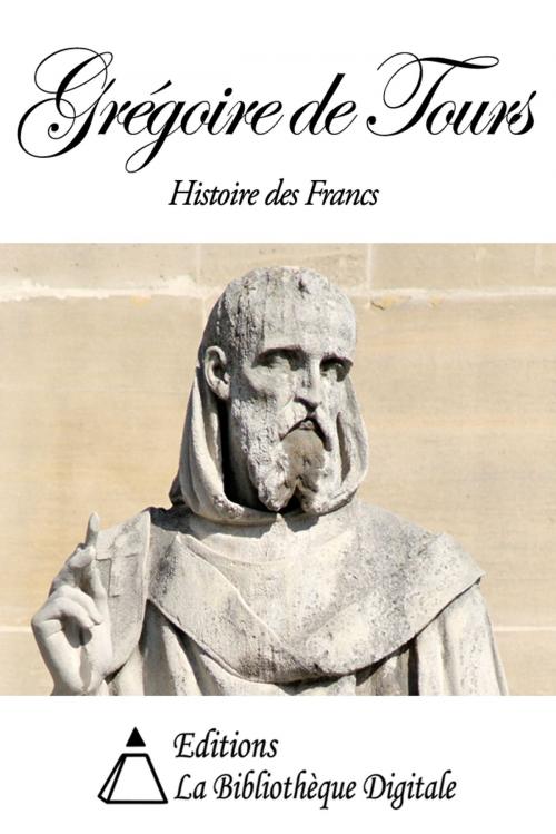 Cover of the book Grégoire de Tours - Histoire des Francs by Histoire des Francs, Editions la Bibliothèque Digitale