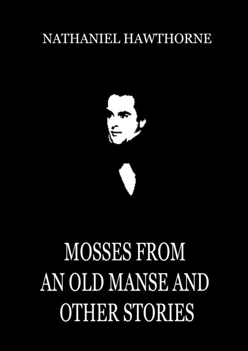 Cover of the book Mosses From An Old Manse And Other Stories by Nathaniel Hawthorne, Zhingoora Books