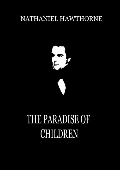 Cover of the book The Paradise Of Children by Nathaniel Hawthorne, Zhingoora Books
