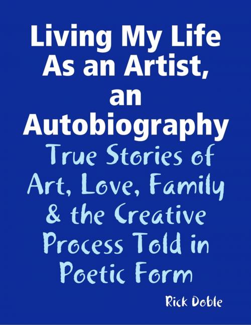 Cover of the book Living My Life As an Artist, an Autobiography: True Stories of Art, Love, Family & the Creative Process Told in Poetic Form by Rick Doble, Lulu.com