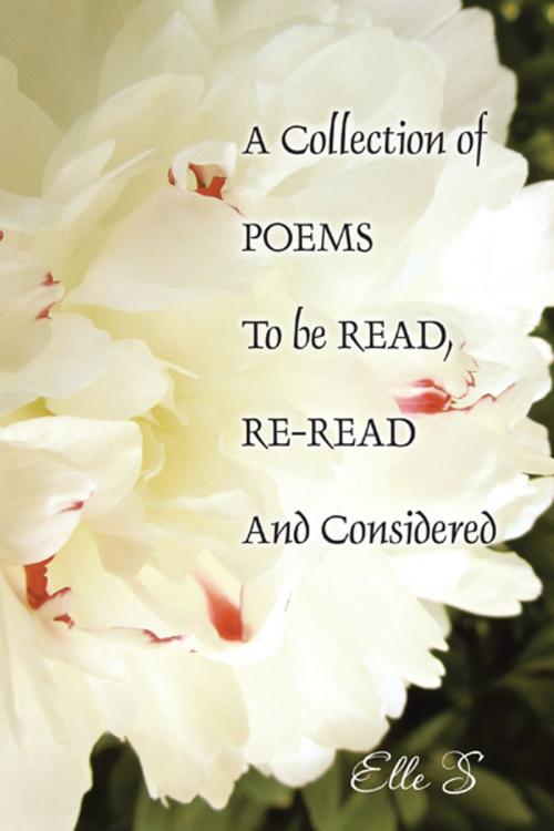 Cover of the book A Collection of Poems to Be Read, Re-Read and Considered by Elle S, AuthorHouse