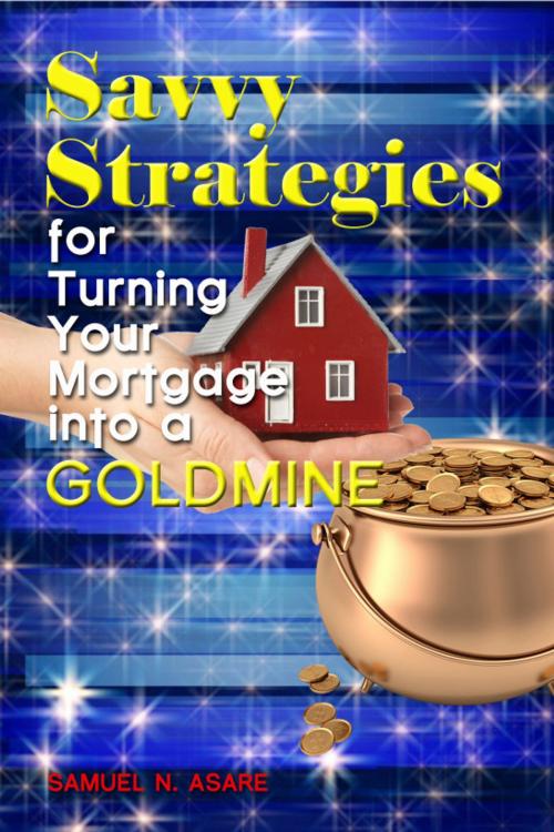 Cover of the book Savvy Strategies for Turning Your Mortgage into a Goldmine by Samuel N Asare, Samuel N Asare