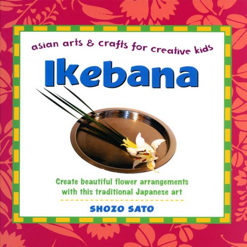 Cover of the book Ikebana: Asian Arts and Crafts for Creative Kids by Shozo Sato, Tuttle Publishing
