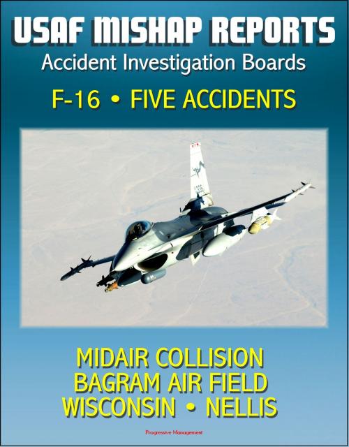 Cover of the book U.S. Air Force Aerospace Mishap Reports: Accident Investigation Boards for the F-16 Fighting Falcon Fighter - Midair Collision in 2009, Bagram Air Field, Afghanistan 2010, Wisconsin and Nellis 2011 by Progressive Management, Progressive Management