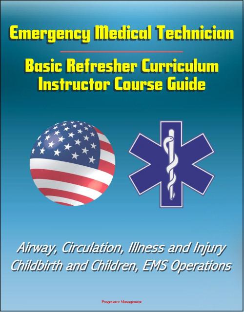 Cover of the book Emergency Medical Technician: Basic Refresher Curriculum Instructor Course Guide - Airway, Circulation, Illness and Injury, Childbirth and Children, EMS Operations by Progressive Management, Progressive Management
