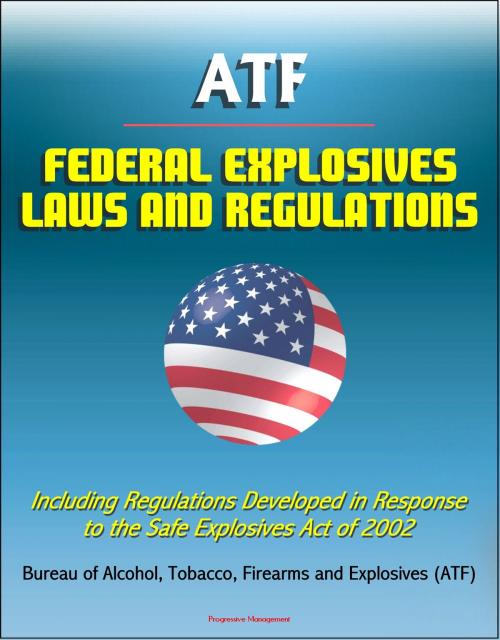 Cover of the book ATF Federal Explosives Law and Regulations: Including Regulations Developed in Response to the Safe Explosives Act of 2002 by Progressive Management, Progressive Management