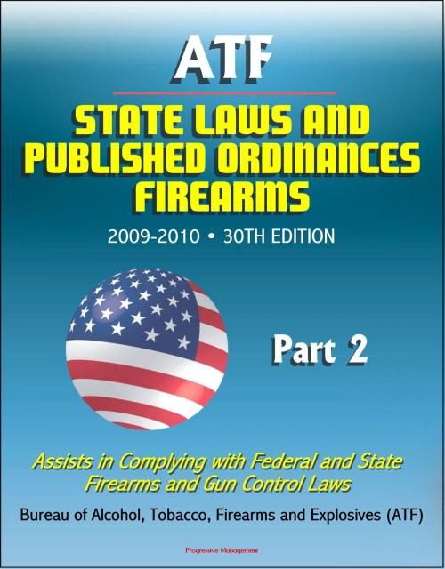 Cover of the book ATF State Laws and Published Ordinances: Firearms, 2009-2010, 30th Edition - Assists in Complying with Federal and State Firearms and Gun Control Laws - Part 2 by Progressive Management, Progressive Management
