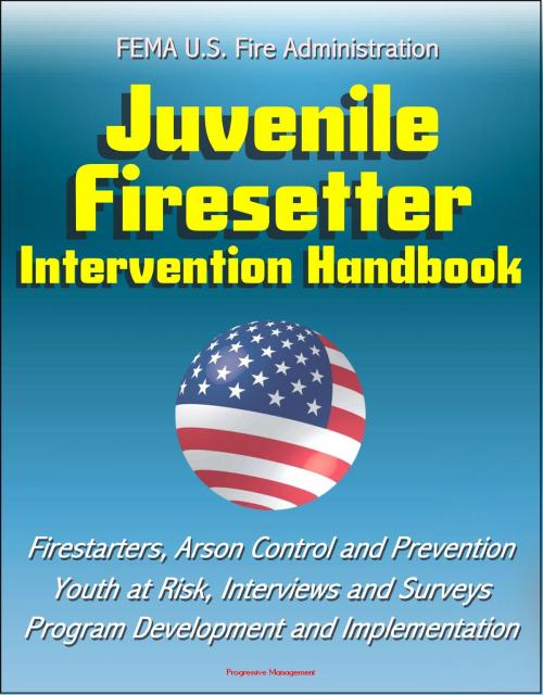 Cover of the book FEMA U.S. Fire Administration Juvenile Firesetter Intervention Handbook: Firestarters, Arson Control and Prevention, Youth at Risk, Interviews and Surveys, Program Development and Implementation by Progressive Management, Progressive Management