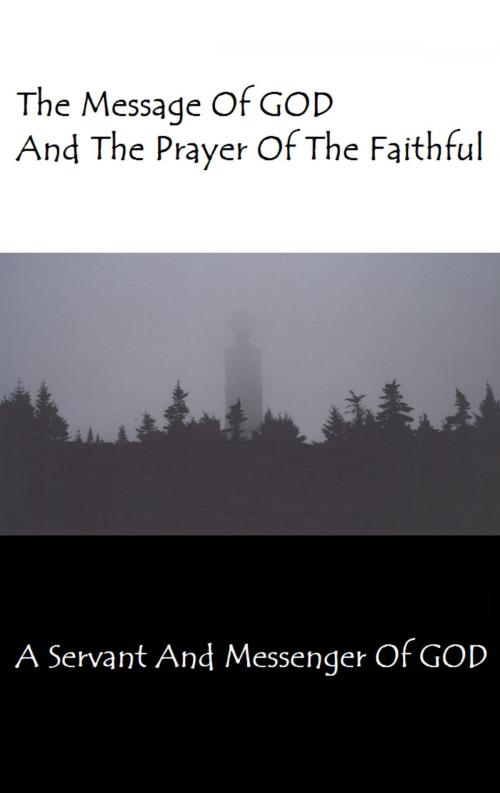 Cover of the book The Message Of GOD And The Prayer Of The Faithful by A Servant And Messenger Of GOD, A Servant And Messenger Of GOD