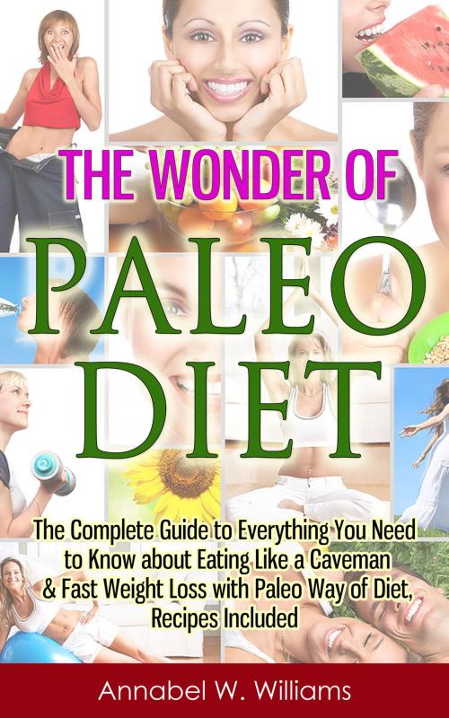 Cover of the book The Wonder of Paleo Diet: The Complete Guide to Everything You Need to Know about Eating Like a Caveman & Fast Weight Loss with Paleo Diet, Recipes Included by Annabel W. Williams, Living Plus Healthy Publishing
