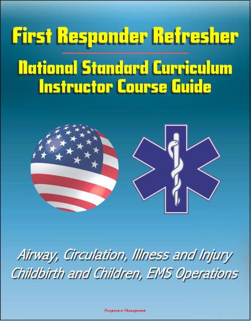 Cover of the book First Responder Refresher: National Standard Curriculum Instructor Course Guide - Airway, Circulation, Illness and Injury, Childbirth and Children, EMS Operations by Progressive Management, Progressive Management