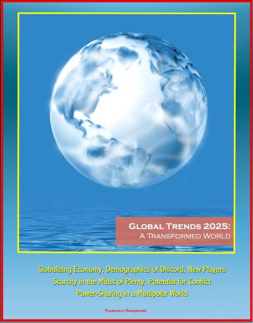 Cover of the book Global Trends 2025: A Transformed World - Globalizing Economy, Demographics of Discord, New Players, Scarcity in the Midst of Plenty, Potential for Conflict, Power-Sharing in a Multipolar World by Progressive Management, Progressive Management