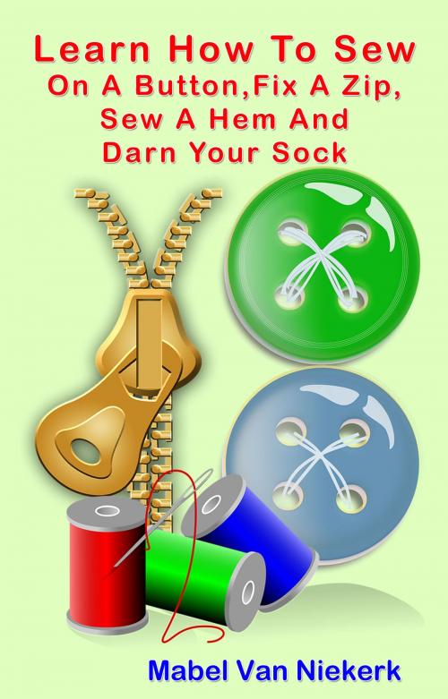 Cover of the book Learn How To Sew On A Button, Fix A Zip, Sew A Hem And Darn Your Sock by Mabel Van Niekerk, Mabel Van Niekerk